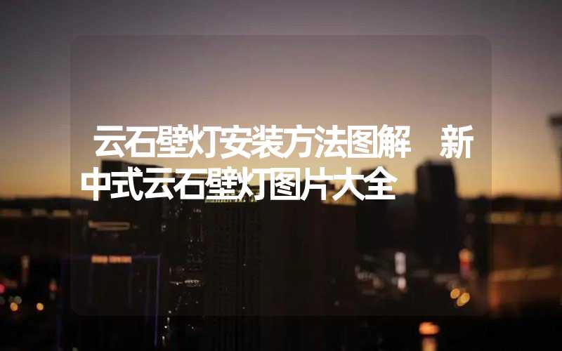 云石壁灯安装方法图解 新中式云石壁灯图片大全